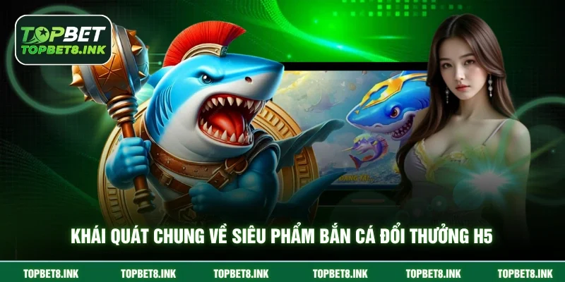 Khái quát chung về siêu phẩm bắn cá đổi thưởng H5