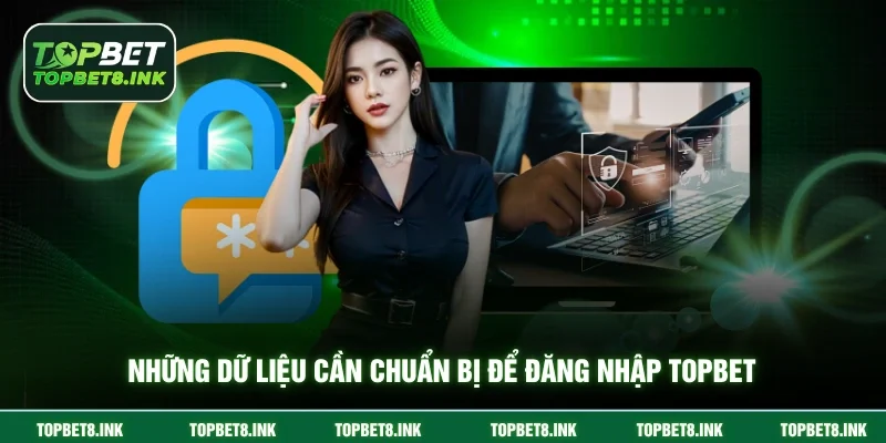 Những dữ liệu cần chuẩn bị để đăng nhập Topbet