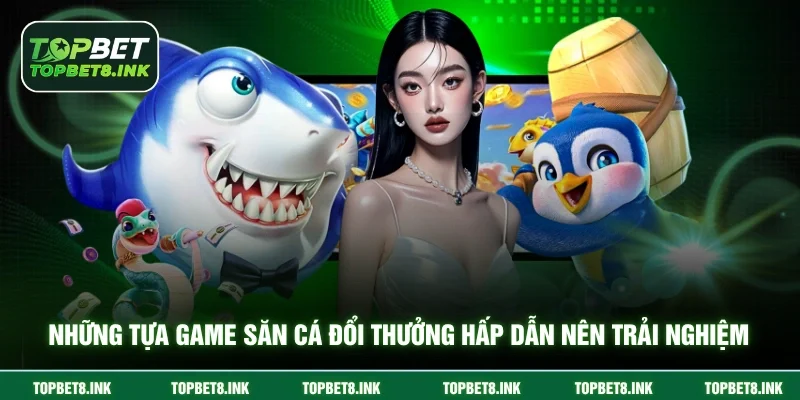 Những tựa game săn cá đổi thưởng hấp dẫn nên trải nghiệm