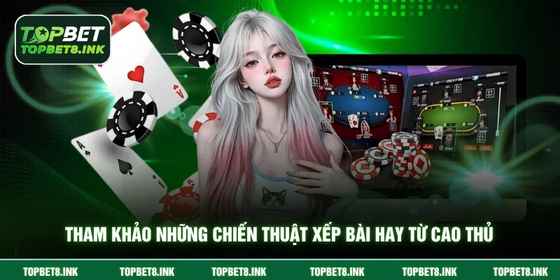 Tham khảo những chiến thuật xếp bài hay từ cao thủ